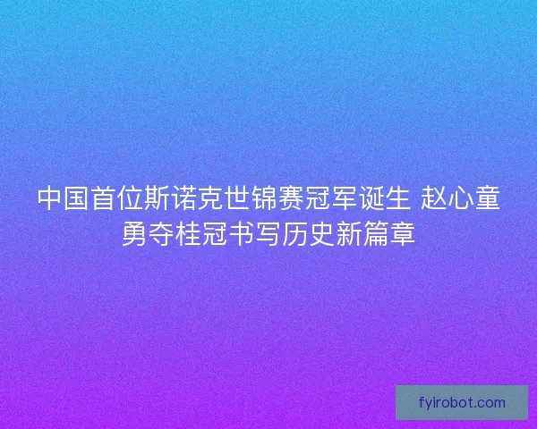 中国首位斯诺克世锦赛冠军诞生 赵心童勇夺桂冠书写历史新篇章