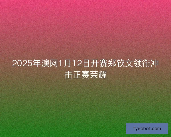 2025年澳网1月12日开赛郑钦文领衔冲击正赛荣耀