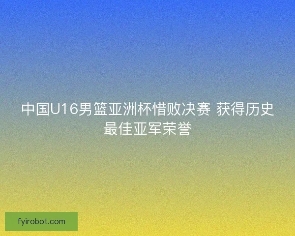 中国U16男篮亚洲杯惜败决赛 获得历史最佳亚军荣誉