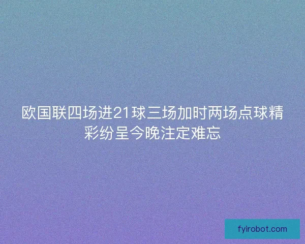 欧国联四场进21球三场加时两场点球精彩纷呈今晚注定难忘