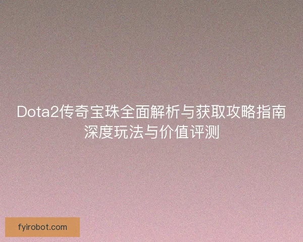 Dota2传奇宝珠全面解析与获取攻略指南深度玩法与价值评测