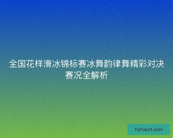全国花样滑冰锦标赛冰舞韵律舞精彩对决赛况全解析