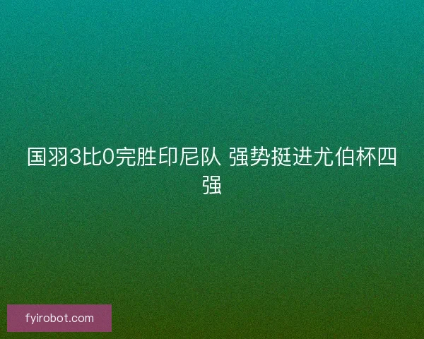 国羽3比0完胜印尼队 强势挺进尤伯杯四强